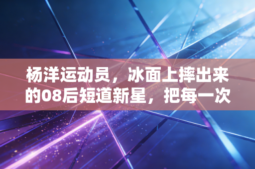 杨洋运动员，冰面上摔出来的08后短道新星，把每一次跌倒都拼成领奖台的光