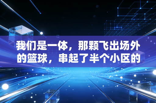 我们是一体，那颗飞出场外的篮球，串起了半个小区的烟火气