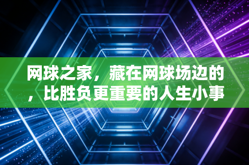 网球之家，藏在网球场边的，比胜负更重要的人生小事