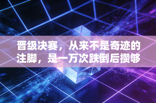 晋级决赛,从来不是奇迹的注脚,是一万次跌倒后攒够的糖 晋级决赛,从来不是奇迹的注脚,是一万次跌倒后攒够的糖