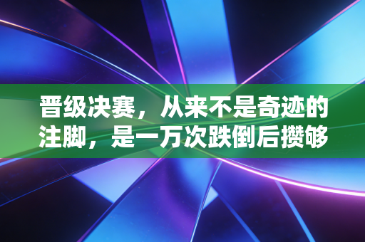 晋级决赛,从来不是奇迹的注脚,是一万次跌倒后攒够的糖 晋级决赛,从来不是奇迹的注脚,是一万次跌倒后攒够的糖