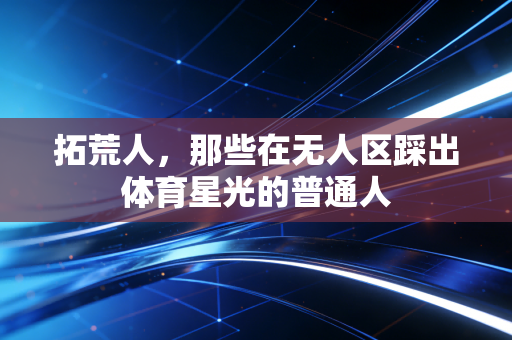拓荒人,那些在无人区踩出体育星光的普通人 拓荒人,那些在无人区踩出体育星光的普通人