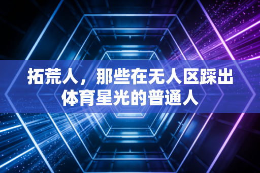拓荒人，那些在无人区踩出体育星光的普通人