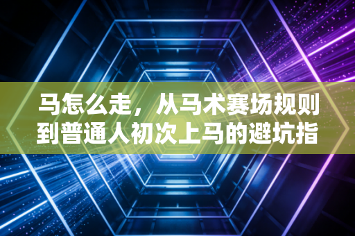 马怎么走,从马术赛场规则到普通人初次上马的避坑指南 马怎么走,从马术赛场规则到普通人初次上马的避坑指南