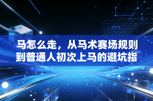 马怎么走,从马术赛场规则到普通人初次上马的避坑指南 马怎么走,从马术赛场规则到普通人初次上马的避坑指南