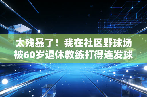 太残暴了！我在社区野球场被60岁退休教练打得连发球权都没摸到