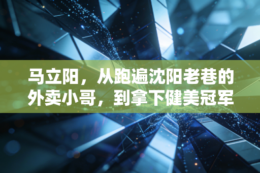 马立阳,从跑遍沈阳老巷的外卖小哥,到拿下健美冠军的平民健身偶像 马立阳,从跑遍沈阳老巷的外卖小哥,到拿下健美冠军的平民健身偶像