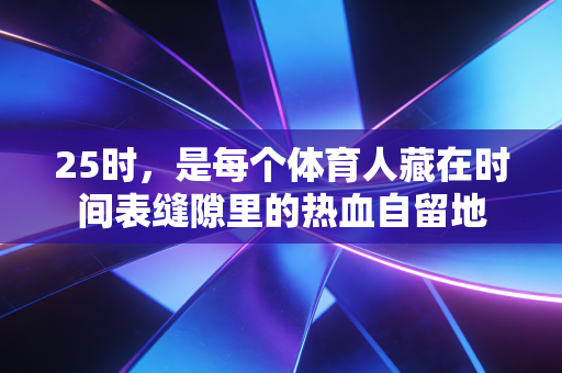 25时,是每个体育人藏在时间表缝隙里的热血自留地 25时,是每个体育人藏在时间表缝隙里的热血自留地
