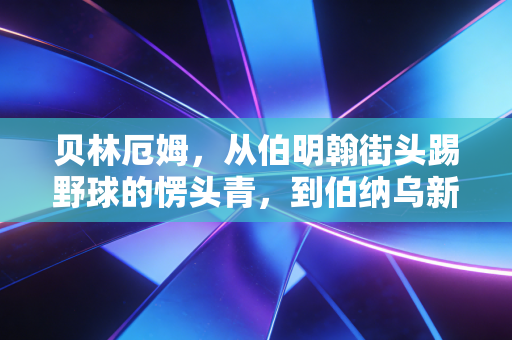 贝林厄姆,从伯明翰街头踢野球的愣头青,到伯纳乌新王的20岁狂飙 贝林厄姆,从伯明翰街头踢野球的愣头青,到伯纳乌新王的20岁狂飙
