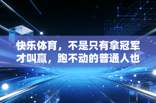 快乐体育,不是只有拿冠军才叫赢,跑不动的普通人也能在运动场找到光 快乐体育,不是只有拿冠军才叫赢,跑不动的普通人也能在运动场找到光