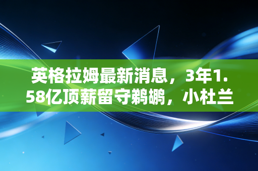 英格拉姆最新消息,3年1.58亿顶薪留守鹈鹕,小杜兰特终于熬到属于自己的时代 英格拉姆最新消息,3年1.58亿顶薪留守鹈鹕,小杜兰特终于熬到属于自己的时代