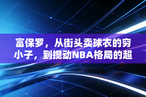 富保罗,从街头卖球衣的穷小子,到搅动NBA格局的超级经纪人,他的成功从来不止靠詹姆斯 富保罗,从街头卖球衣的穷小子,到搅动NBA格局的超级经纪人,他的成功从来不止靠詹姆斯