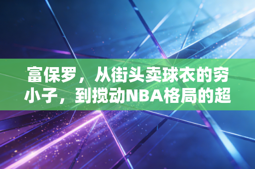富保罗,从街头卖球衣的穷小子,到搅动NBA格局的超级经纪人,他的成功从来不止靠詹姆斯 富保罗,从街头卖球衣的穷小子,到搅动NBA格局的超级经纪人,他的成功从来不止靠詹姆斯
