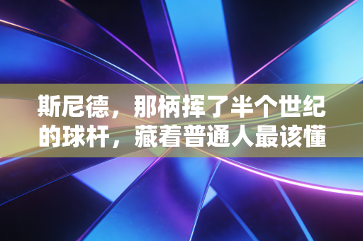 斯尼德,那柄挥了半个世纪的球杆,藏着普通人最该懂的体育底色 斯尼德,那柄挥了半个世纪的球杆,藏着普通人最该懂的体育底色