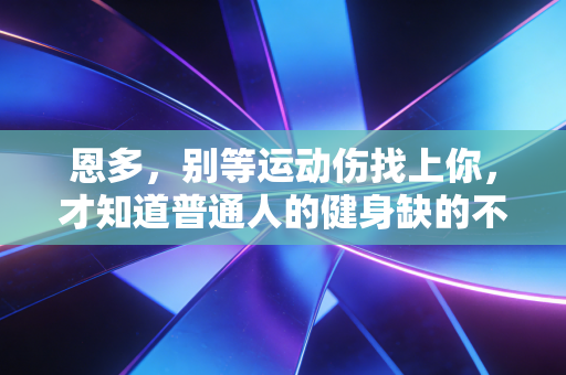 恩多,别等运动伤找上你,才知道普通人的健身缺的不是毅力是安全垫 恩多,别等运动伤找上你,才知道普通人的健身缺的不是毅力是安全垫