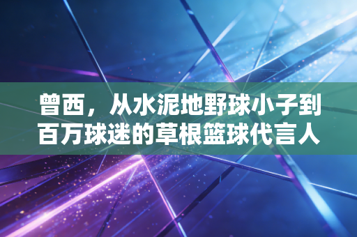 曾西,从水泥地野球小子到百万球迷的草根篮球代言人 曾西,从水泥地野球小子到百万球迷的草根篮球代言人