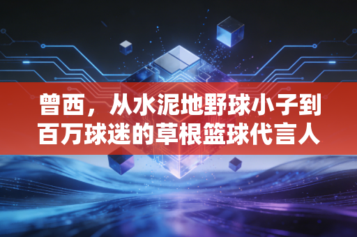 曾西,从水泥地野球小子到百万球迷的草根篮球代言人 曾西,从水泥地野球小子到百万球迷的草根篮球代言人