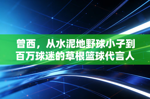 曾西,从水泥地野球小子到百万球迷的草根篮球代言人 曾西,从水泥地野球小子到百万球迷的草根篮球代言人