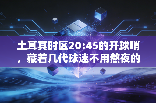 土耳其时区20:45的开球哨,藏着几代球迷不用熬夜的青春梦 土耳其时区20:45的开球哨,藏着几代球迷不用熬夜的青春梦
