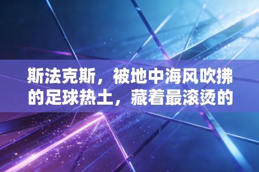 斯法克斯,被地中海风吹拂的足球热土,藏着最滚烫的平民足球信仰 斯法克斯,被地中海风吹拂的足球热土,藏着最滚烫的平民足球信仰
