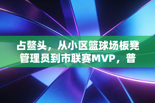 占鳌头,从小区篮球场板凳管理员到市联赛MVP,普通人的体育逆袭从来不是爽文剧本 占鳌头,从小区篮球场板凳管理员到市联赛MVP,普通人的体育逆袭从来不是爽文剧本