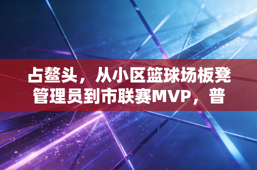占鳌头,从小区篮球场板凳管理员到市联赛MVP,普通人的体育逆袭从来不是爽文剧本 占鳌头,从小区篮球场板凳管理员到市联赛MVP,普通人的体育逆袭从来不是爽文剧本