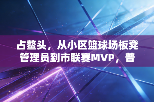 占鳌头,从小区篮球场板凳管理员到市联赛MVP,普通人的体育逆袭从来不是爽文剧本 占鳌头,从小区篮球场板凳管理员到市联赛MVP,普通人的体育逆袭从来不是爽文剧本