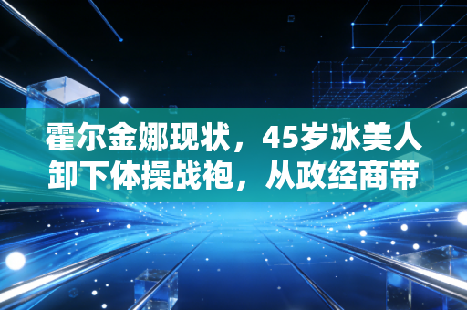 霍尔金娜现状，45岁冰美人卸下体操战袍，从政经商带娃三不误，活成了独一份的大女主