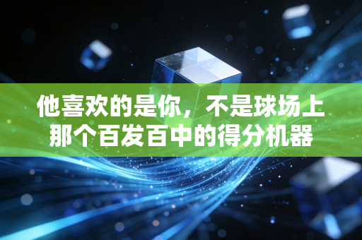他喜欢的是你，不是球场上那个百发百中的得分机器