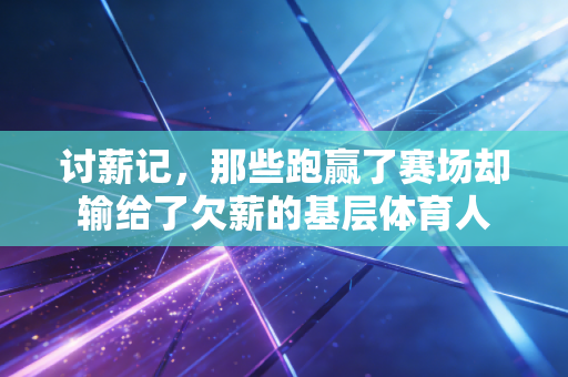 讨薪记,那些跑赢了赛场却输给了欠薪的基层体育人 讨薪记,那些跑赢了赛场却输给了欠薪的基层体育人