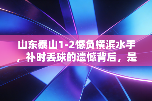 山东泰山1-2憾负横滨水手,补时丢球的遗憾背后,是中超球队亚冠突围的真实缩影 山东泰山1-2憾负横滨水手,补时丢球的遗憾背后,是中超球队亚冠突围的真实缩影