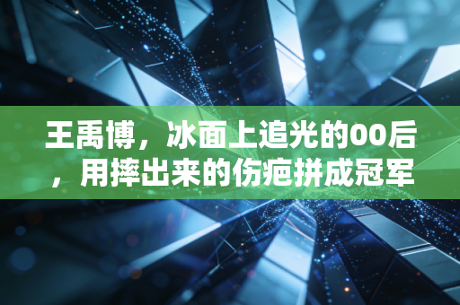 王禹博，冰面上追光的00后，用摔出来的伤疤拼成冠军地图