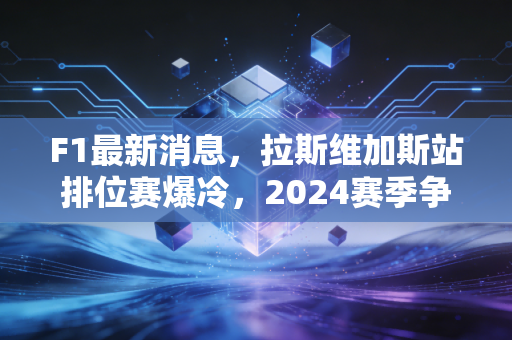 F1最新消息，拉斯维加斯站排位赛爆冷，2024赛季争冠格局彻底乱了？