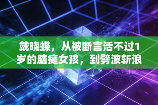 戴晓蝶，从被断言活不过1岁的脑瘫女孩，到劈波斩浪的泳池飞鱼