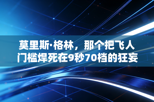 莫里斯·格林，那个把飞人门槛焊死在9秒70档的狂妄小子，藏着最滚烫的普通人励志剧本