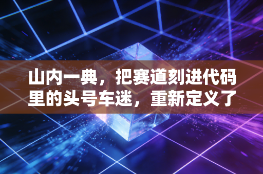 山内一典,把赛道刻进代码里的头号车迷,重新定义了电子体育的边界 山内一典,把赛道刻进代码里的头号车迷,重新定义了电子体育的边界