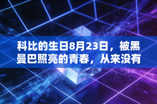 科比的生日8月23日，被黑曼巴照亮的青春，从来没有褪色