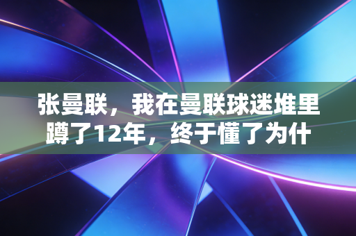 张曼联,我在曼联球迷堆里蹲了12年,终于懂了为什么人会对一支主队死磕一辈子 张曼联,我在曼联球迷堆里蹲了12年,终于懂了为什么人会对一支主队死磕一辈子