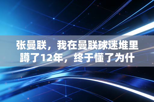张曼联,我在曼联球迷堆里蹲了12年,终于懂了为什么人会对一支主队死磕一辈子 张曼联,我在曼联球迷堆里蹲了12年,终于懂了为什么人会对一支主队死磕一辈子