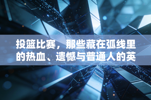 投篮比赛,那些藏在弧线里的热血、遗憾与普通人的英雄梦 投篮比赛,那些藏在弧线里的热血、遗憾与普通人的英雄梦