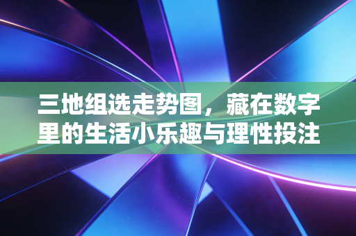 三地组选走势图,藏在数字里的生活小乐趣与理性投注指南 三地组选走势图,藏在数字里的生活小乐趣与理性投注指南