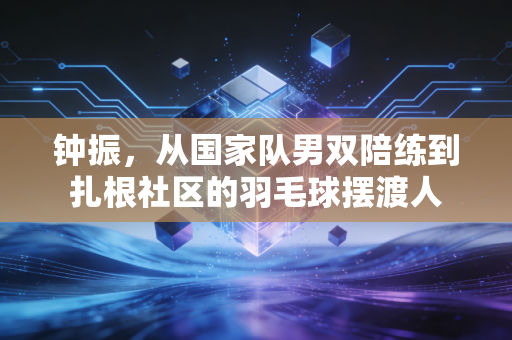 钟振,从国家队男双陪练到扎根社区的羽毛球摆渡人 钟振,从国家队男双陪练到扎根社区的羽毛球摆渡人