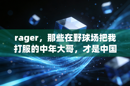 rager，那些在野球场把我打服的中年大哥，才是中国体育最鲜活的注脚