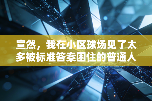 宣然,我在小区球场见了太多被标准答案困住的普通人,运动根本不是给谁交答卷 宣然,我在小区球场见了太多被标准答案困住的普通人,运动根本不是给谁交答卷