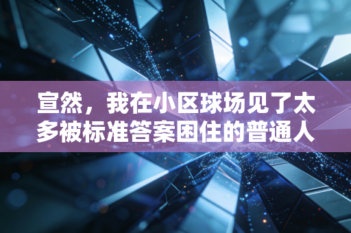 宣然,我在小区球场见了太多被标准答案困住的普通人,运动根本不是给谁交答卷 宣然,我在小区球场见了太多被标准答案困住的普通人,运动根本不是给谁交答卷