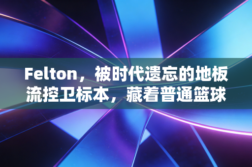 Felton,被时代遗忘的地板流控卫标本,藏着普通篮球爱好者最该学的生存哲学 Felton,被时代遗忘的地板流控卫标本,藏着普通篮球爱好者最该学的生存哲学
