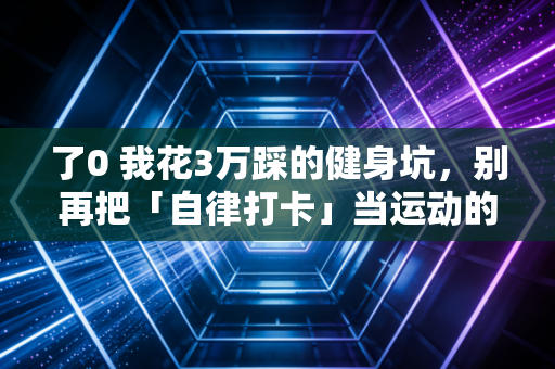 了0 我花3万踩的健身坑,别再把「自律打卡」当运动的第一目标 了0 我花3万踩的健身坑,别再把「自律打卡」当运动的第一目标