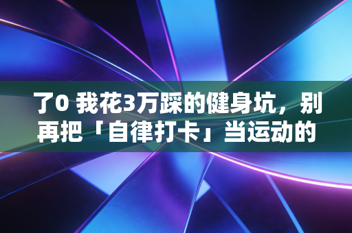 了0 我花3万踩的健身坑,别再把「自律打卡」当运动的第一目标 了0 我花3万踩的健身坑,别再把「自律打卡」当运动的第一目标