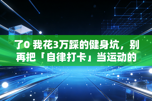 了0 我花3万踩的健身坑,别再把「自律打卡」当运动的第一目标 了0 我花3万踩的健身坑,别再把「自律打卡」当运动的第一目标