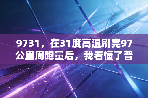 9731,在31度高温刷完97公里周跑量后,我看懂了普通人玩体育的真正意义 9731,在31度高温刷完97公里周跑量后,我看懂了普通人玩体育的真正意义